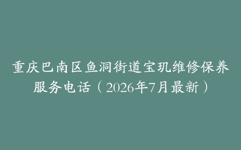 重庆巴南区鱼洞街道宝玑维修保养服务电话（2026年7月最新）