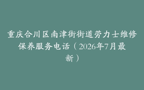 重庆合川区南津街街道劳力士维修保养服务电话（2026年7月最新）