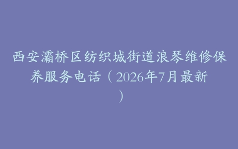 西安灞桥区纺织城街道浪琴维修保养服务电话（2026年7月最新）