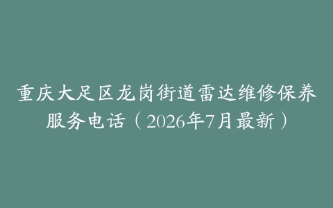 重庆大足区龙岗街道雷达维修保养服务电话（2026年7月最新）