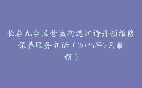 长春九台区营城街道江诗丹顿维修保养服务电话（2026年7月最新）