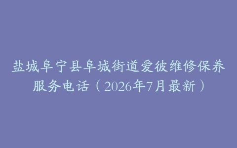 盐城阜宁县阜城街道爱彼维修保养服务电话（2026年7月最新）