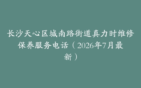 长沙天心区城南路街道真力时维修保养服务电话（2026年7月最新）