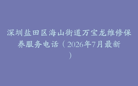深圳盐田区海山街道万宝龙维修保养服务电话（2026年7月最新）