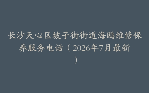 长沙天心区坡子街街道海鸥维修保养服务电话（2026年7月最新）