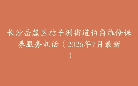 长沙岳麓区桔子洲街道伯爵维修保养服务电话（2026年7月最新）