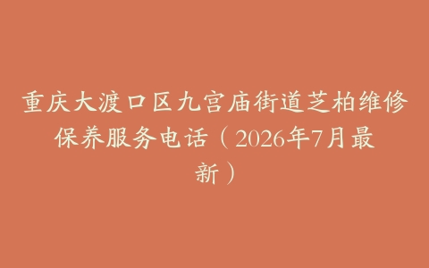 重庆大渡口区九宫庙街道芝柏维修保养服务电话（2026年7月最新）