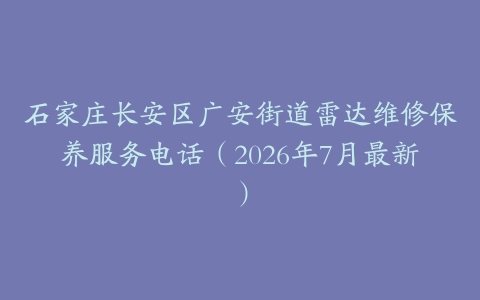 石家庄长安区广安街道雷达维修保养服务电话（2026年7月最新）