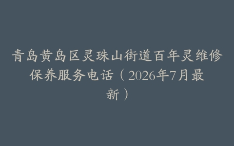 青岛黄岛区灵珠山街道百年灵维修保养服务电话（2026年7月最新）