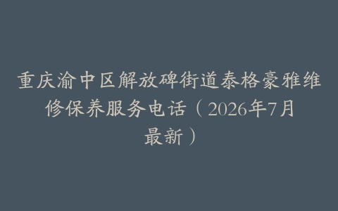 重庆渝中区解放碑街道泰格豪雅维修保养服务电话（2026年7月最新）