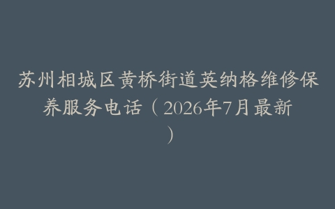 苏州相城区黄桥街道英纳格维修保养服务电话（2026年7月最新）