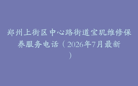 郑州上街区中心路街道宝玑维修保养服务电话（2026年7月最新）