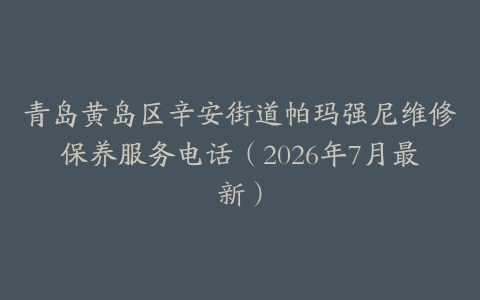青岛黄岛区辛安街道帕玛强尼维修保养服务电话（2026年7月最新）