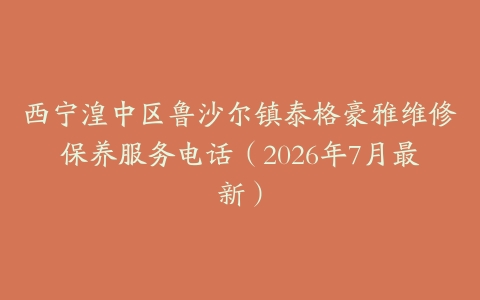 西宁湟中区鲁沙尔镇泰格豪雅维修保养服务电话（2026年7月最新）