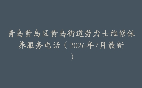 青岛黄岛区黄岛街道劳力士维修保养服务电话（2026年7月最新）