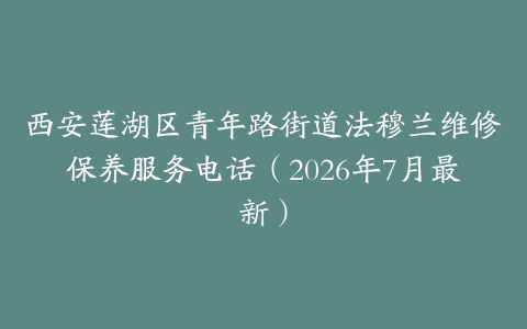 西安莲湖区青年路街道法穆兰维修保养服务电话（2026年7月最新）