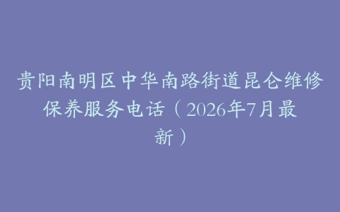 贵阳南明区中华南路街道昆仑维修保养服务电话（2026年7月最新）