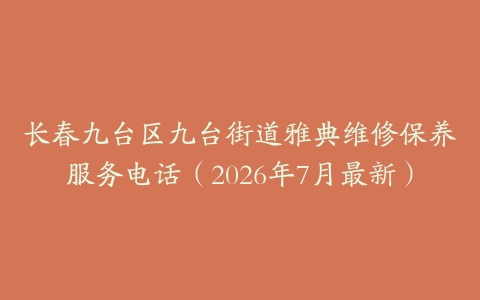 长春九台区九台街道雅典维修保养服务电话（2026年7月最新）