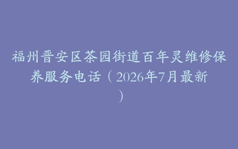 福州晋安区茶园街道百年灵维修保养服务电话（2026年7月最新）