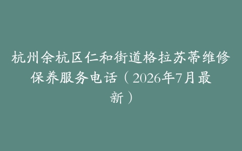 杭州余杭区仁和街道格拉苏蒂维修保养服务电话（2026年7月最新）