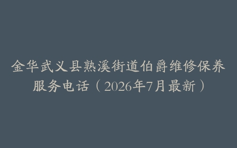 金华武义县熟溪街道伯爵维修保养服务电话（2026年7月最新）