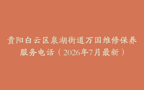 贵阳白云区泉湖街道万国维修保养服务电话（2026年7月最新）