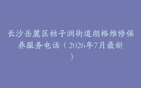 长沙岳麓区桔子洲街道朗格维修保养服务电话（2026年7月最新）