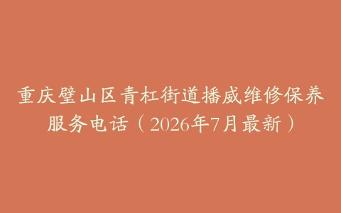 重庆璧山区青杠街道播威维修保养服务电话（2026年7月最新）
