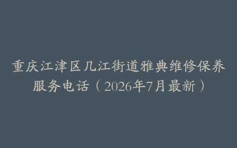 重庆江津区几江街道雅典维修保养服务电话（2026年7月最新）