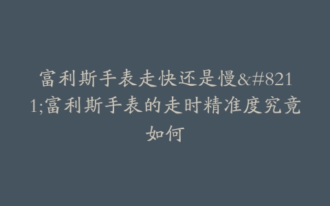 富利斯手表走快还是慢–富利斯手表的走时精准度究竟如何