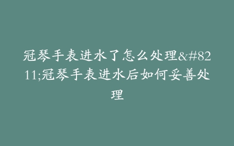 冠琴手表进水了怎么处理–冠琴手表进水后如何妥善处理