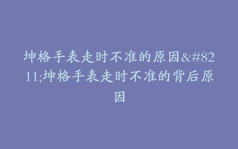 坤格手表走时不准的原因–坤格手表走时不准的背后原因