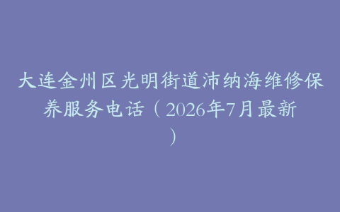大连金州区光明街道沛纳海维修保养服务电话（2026年7月最新）