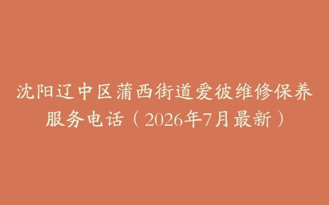 沈阳辽中区蒲西街道爱彼维修保养服务电话（2026年7月最新）