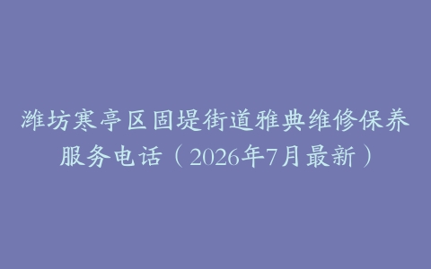 潍坊寒亭区固堤街道雅典维修保养服务电话（2026年7月最新）