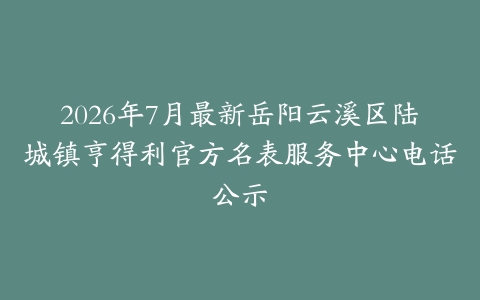 2026年7月最新岳阳云溪区陆城镇亨得利官方名表服务中心电话公示