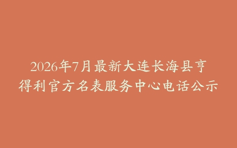 2026年7月最新大连长海县亨得利官方名表服务中心电话公示