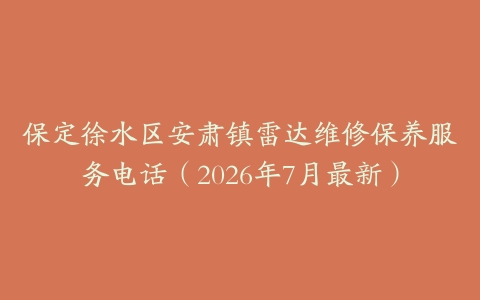 保定徐水区安肃镇雷达维修保养服务电话（2026年7月最新）