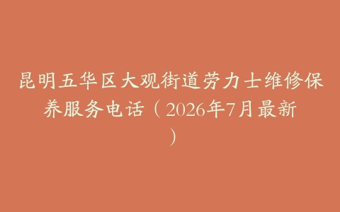 昆明五华区大观街道劳力士维修保养服务电话（2026年7月最新）
