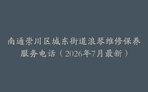 南通崇川区城东街道浪琴维修保养服务电话（2026年7月最新）