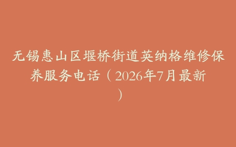 无锡惠山区堰桥街道英纳格维修保养服务电话（2026年7月最新）