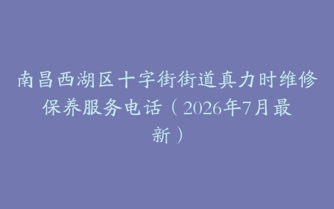南昌西湖区十字街街道真力时维修保养服务电话（2026年7月最新）