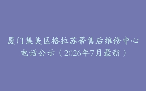 厦门集美区格拉苏蒂售后维修中心电话公示（2026年7月最新）