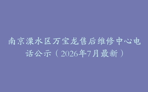 南京溧水区万宝龙售后维修中心电话公示（2026年7月最新）