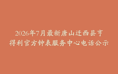 2026年7月最新唐山迁西县亨得利官方钟表服务中心电话公示