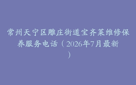 常州天宁区雕庄街道宝齐莱维修保养服务电话（2026年7月最新）