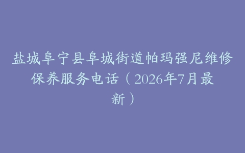 盐城阜宁县阜城街道帕玛强尼维修保养服务电话（2026年7月最新）