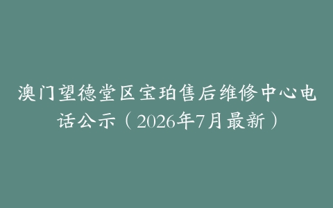 澳门望德堂区宝珀售后维修中心电话公示（2026年7月最新）