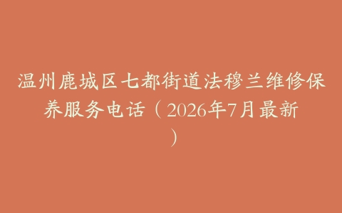 温州鹿城区七都街道法穆兰维修保养服务电话（2026年7月最新）
