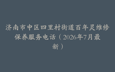 济南市中区四里村街道百年灵维修保养服务电话（2026年7月最新）